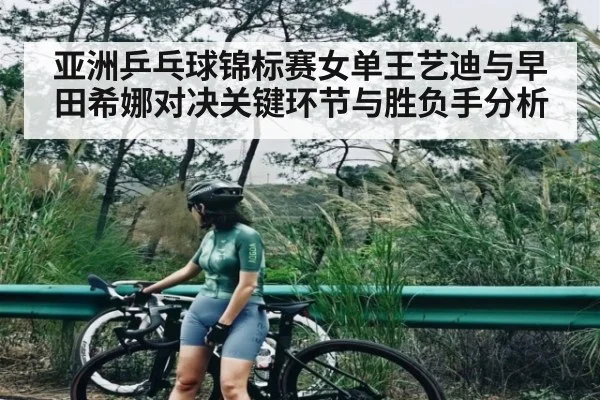 亚洲乒乓球锦标赛女单王艺迪与早田希娜对决关键环节与胜负手分析